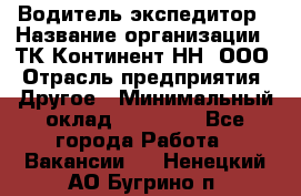 Водитель-экспедитор › Название организации ­ ТК Континент-НН, ООО › Отрасль предприятия ­ Другое › Минимальный оклад ­ 15 000 - Все города Работа » Вакансии   . Ненецкий АО,Бугрино п.